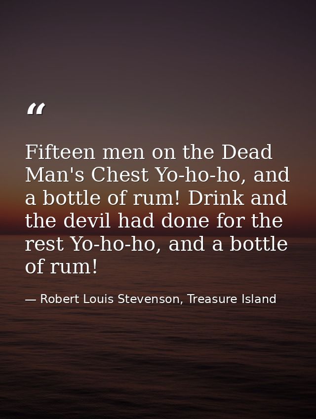 Fifteen men on the Dead Man's Chest Yo-ho-ho, and a bottle of rum! Drink and the devil had done for the rest Yo-ho-ho, a — Robert Louis Stevenson, Treasure Island