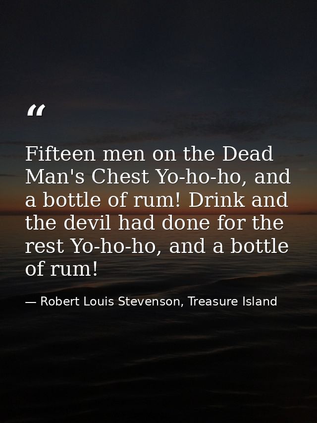 Fifteen men on the Dead Man's Chest Yo-ho-ho, and a bottle of rum! Drink and the devil had done for the rest Yo-ho-ho, a — Robert Louis Stevenson, Treasure Island