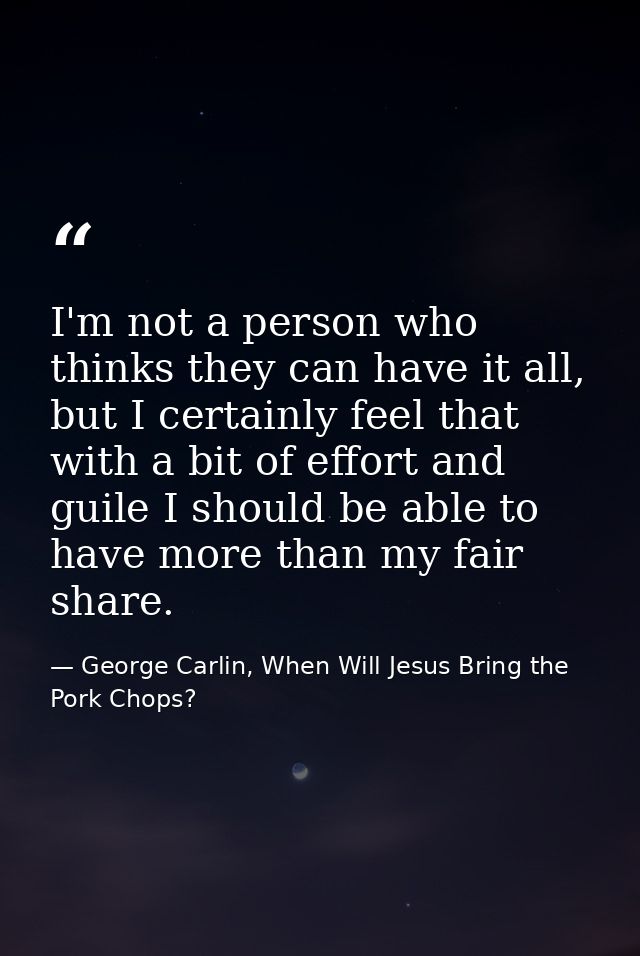 I'm not a person who thinks they can have it all, but I certainly feel that with a bit of effort and guile I should be a — George Carlin, When Will Jesus Bring the Pork Chops?