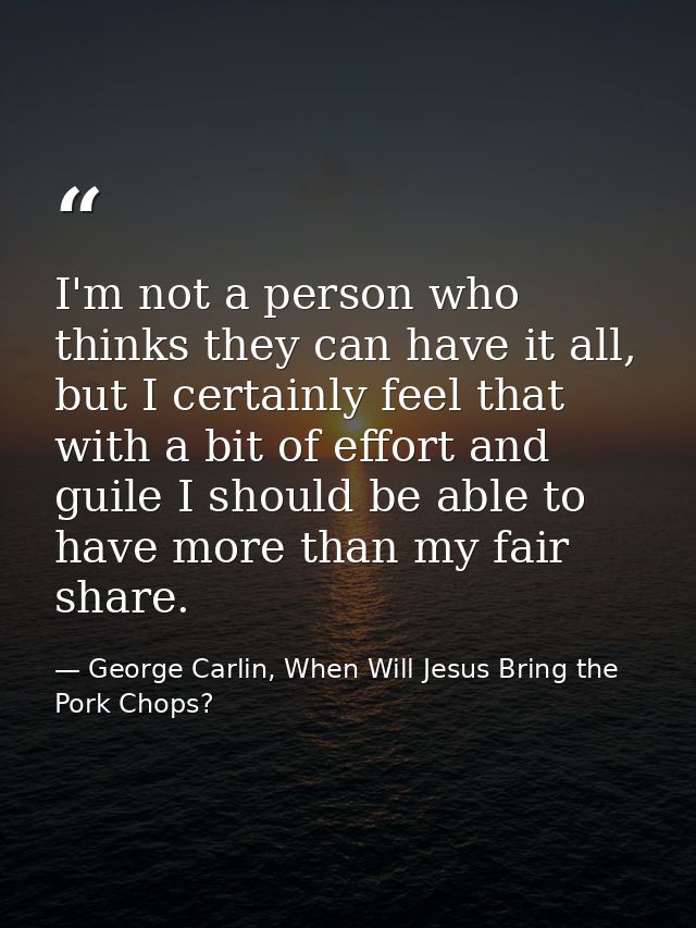 I'm not a person who thinks they can have it all, but I certainly feel that with a bit of effort and guile I should be a — George Carlin, When Will Jesus Bring the Pork Chops?