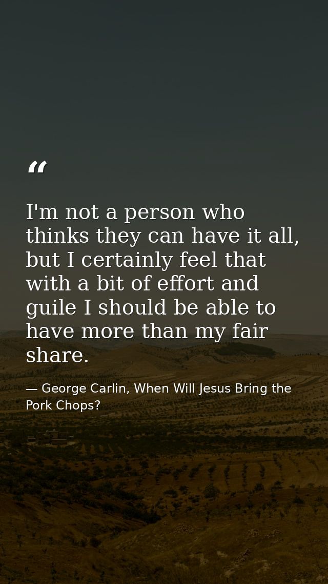 I'm not a person who thinks they can have it all, but I certainly feel that with a bit of effort and guile I should be a — George Carlin, When Will Jesus Bring the Pork Chops?
