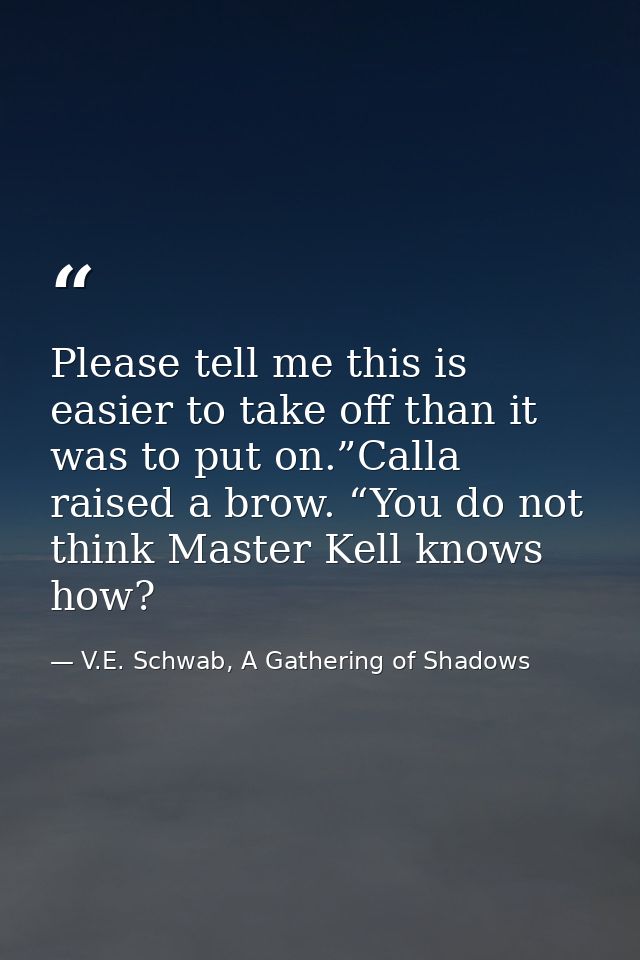 Please tell me this is easier to take off than it was to put on.”Calla raised a brow. “You do not think Master Kell know — V.E. Schwab, A Gathering of Shadows