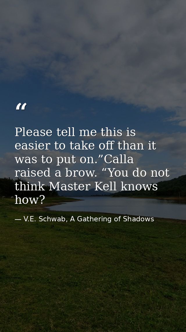 Please tell me this is easier to take off than it was to put on.”Calla raised a brow. “You do not think Master Kell know — V.E. Schwab, A Gathering of Shadows