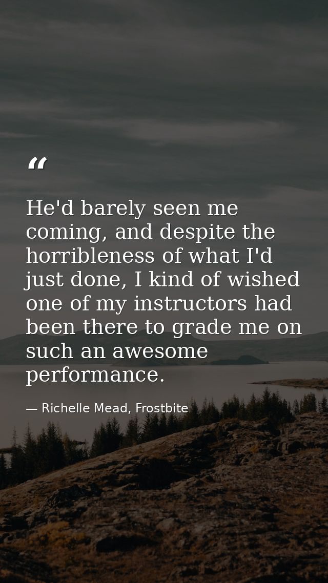 He'd barely seen me coming, and despite the horribleness of what I'd just done, I kind of wished one of my instructors h — Richelle Mead, Frostbite