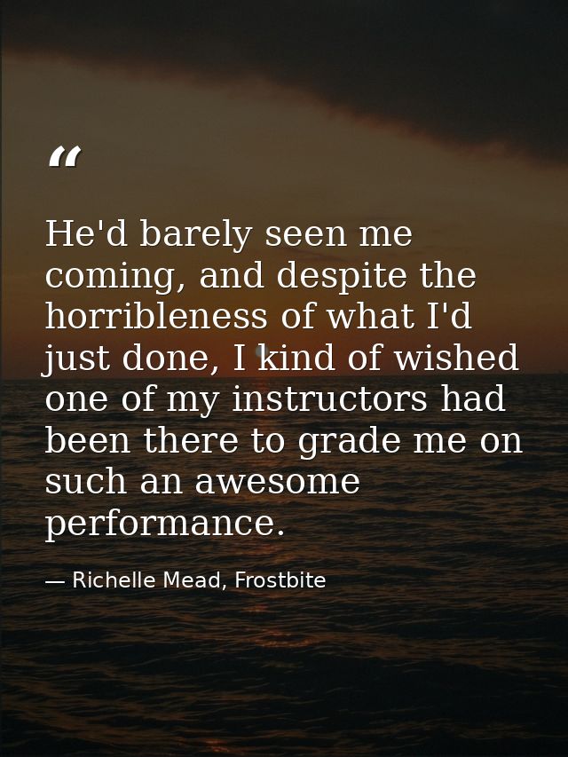 He'd barely seen me coming, and despite the horribleness of what I'd just done, I kind of wished one of my instructors h — Richelle Mead, Frostbite