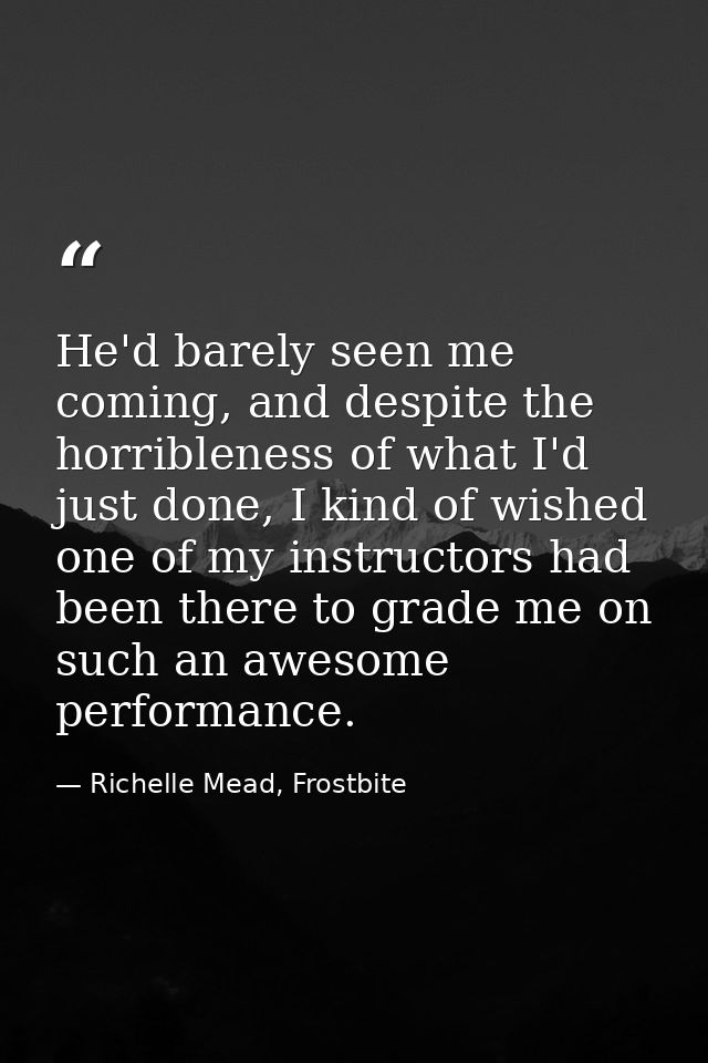 He'd barely seen me coming, and despite the horribleness of what I'd just done, I kind of wished one of my instructors h — Richelle Mead, Frostbite