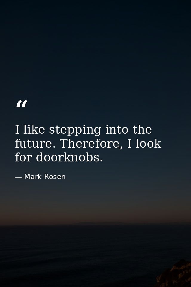 I like stepping into the future. Therefore, I look for doorknobs. — Mark Rosen