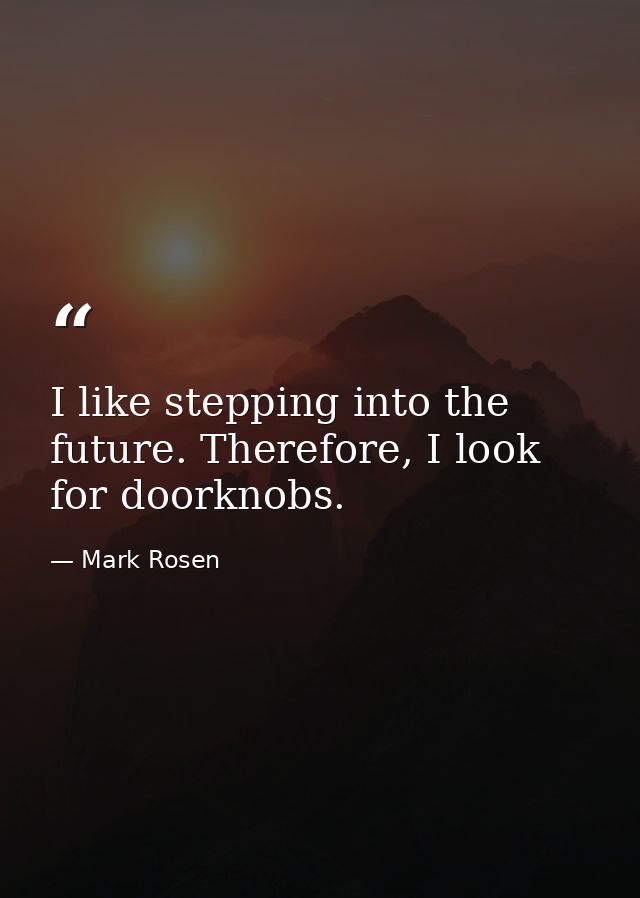 I like stepping into the future. Therefore, I look for doorknobs. — Mark Rosen