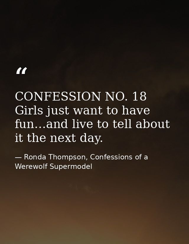 CONFESSION NO. 18 Girls just want to have fun…and live to tell about it the next day. — Ronda Thompson, Confessions of a Werewolf Supermodel