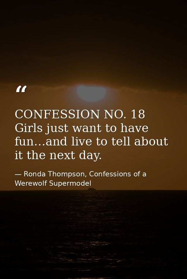 CONFESSION NO. 18 Girls just want to have fun…and live to tell about it the next day. — Ronda Thompson, Confessions of a Werewolf Supermodel