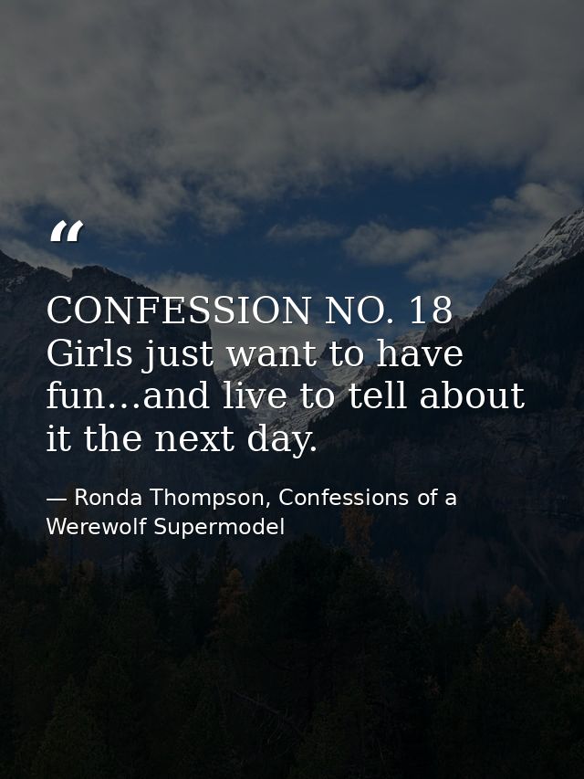 CONFESSION NO. 18 Girls just want to have fun…and live to tell about it the next day. — Ronda Thompson, Confessions of a Werewolf Supermodel
