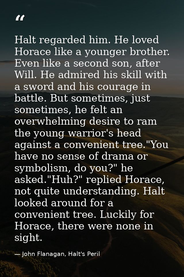 Halt regarded him. He loved Horace like a younger brother. Even like a second son, after Will. He admired his skill with — John Flanagan, Halt's Peril