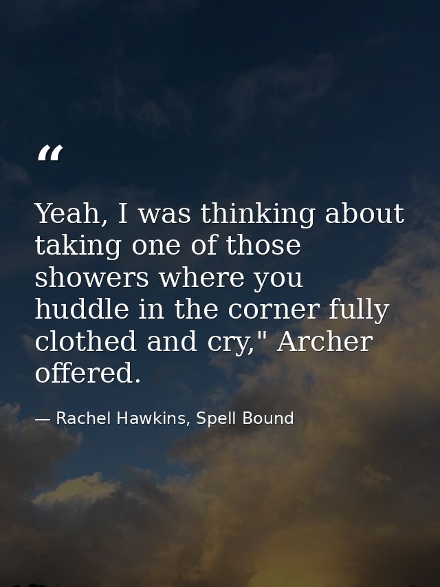 Yeah, I was thinking about taking one of those showers where you huddle in the corner fully clothed and cry," Archer off — Rachel Hawkins, Spell Bound