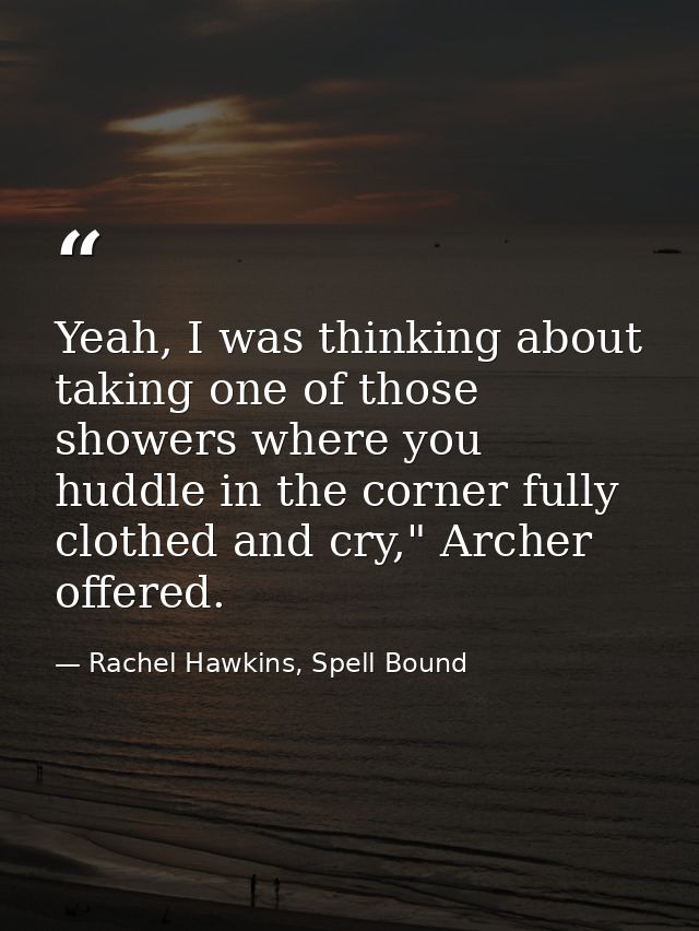 Yeah, I was thinking about taking one of those showers where you huddle in the corner fully clothed and cry," Archer off — Rachel Hawkins, Spell Bound