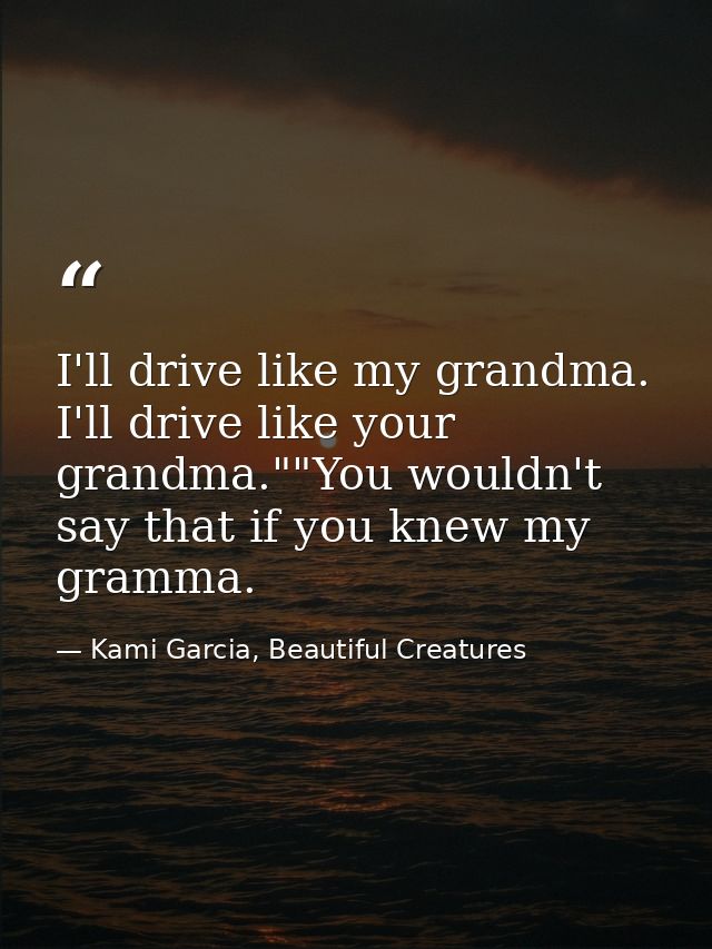 I'll drive like my grandma. I'll drive like your grandma.""You wouldn't say that if you knew my gramma. — Kami Garcia, Beautiful Creatures