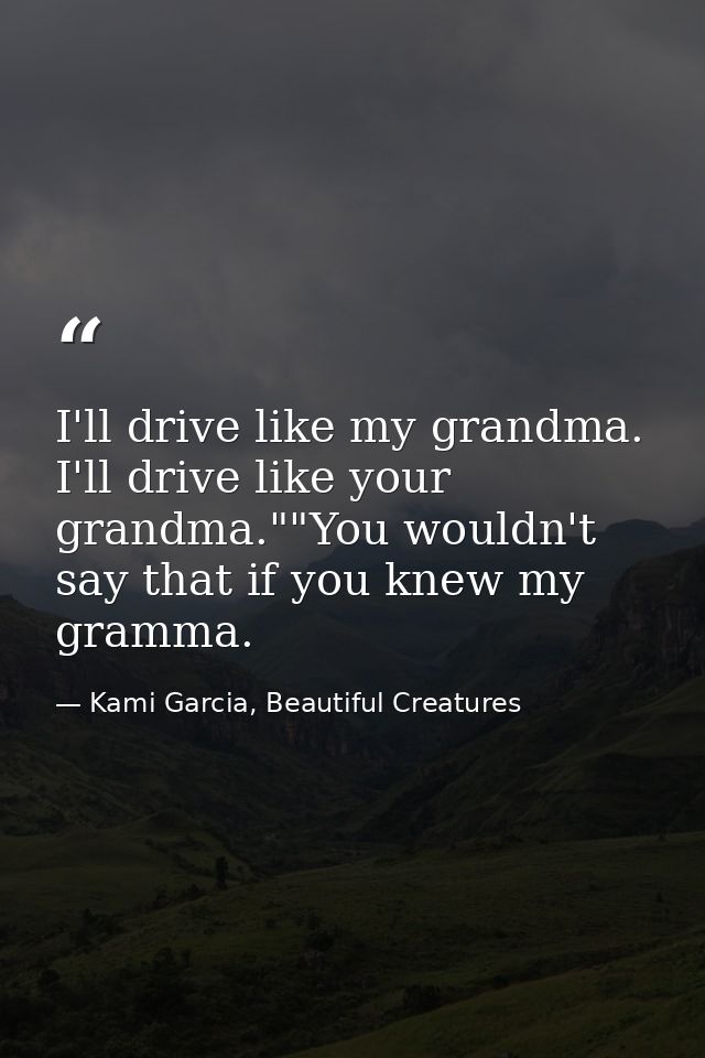 I'll drive like my grandma. I'll drive like your grandma.""You wouldn't say that if you knew my gramma. — Kami Garcia, Beautiful Creatures