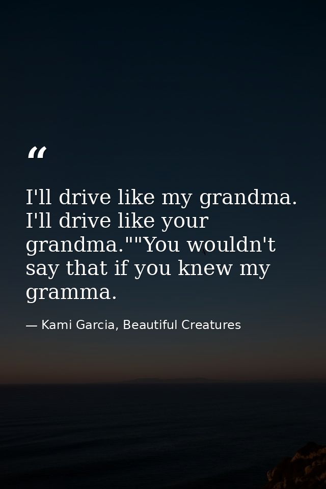 I'll drive like my grandma. I'll drive like your grandma.""You wouldn't say that if you knew my gramma. — Kami Garcia, Beautiful Creatures