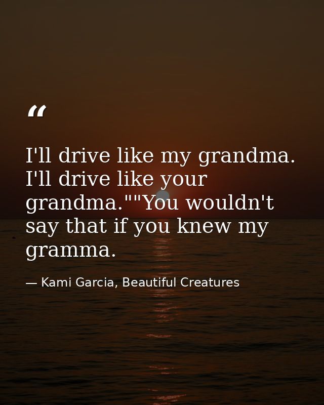 I'll drive like my grandma. I'll drive like your grandma.""You wouldn't say that if you knew my gramma. — Kami Garcia, Beautiful Creatures