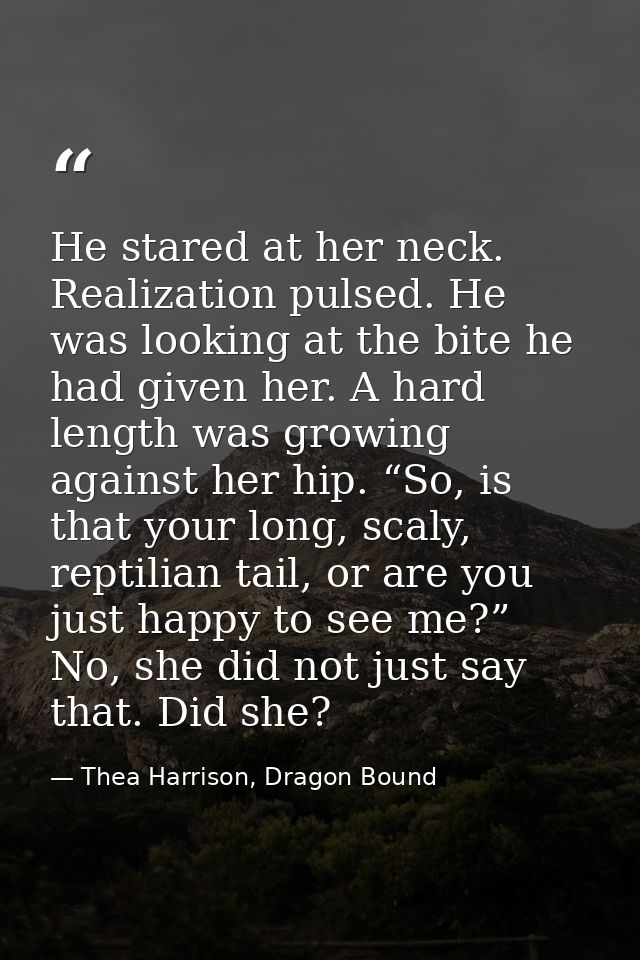 He stared at her neck. Realization pulsed. He was looking at the bite he had given her. A hard length was growing agains — Thea Harrison, Dragon Bound
