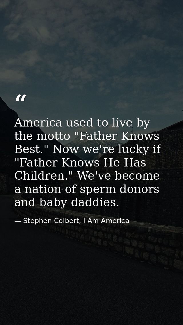 America used to live by the motto "Father Knows Best." Now we're lucky if "Father Knows He Has Children." We've become a — Stephen Colbert, I Am America