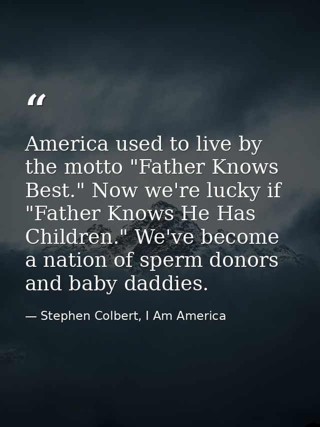America used to live by the motto "Father Knows Best." Now we're lucky if "Father Knows He Has Children." We've become a — Stephen Colbert, I Am America