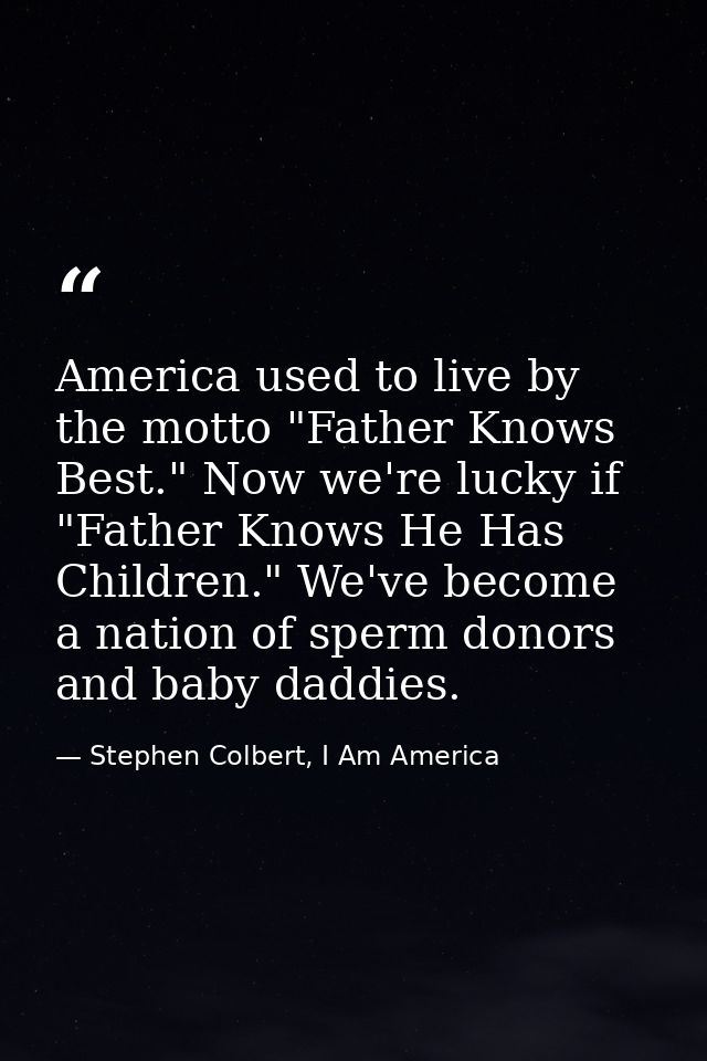 America used to live by the motto "Father Knows Best." Now we're lucky if "Father Knows He Has Children." We've become a — Stephen Colbert, I Am America