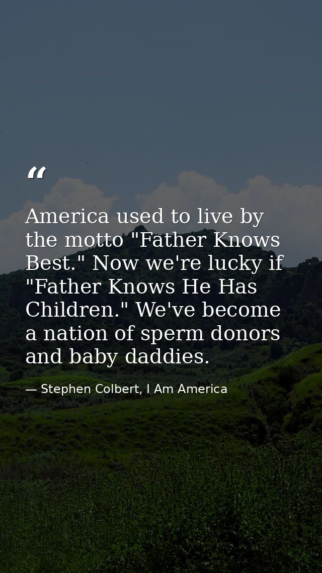 America used to live by the motto "Father Knows Best." Now we're lucky if "Father Knows He Has Children." We've become a — Stephen Colbert, I Am America
