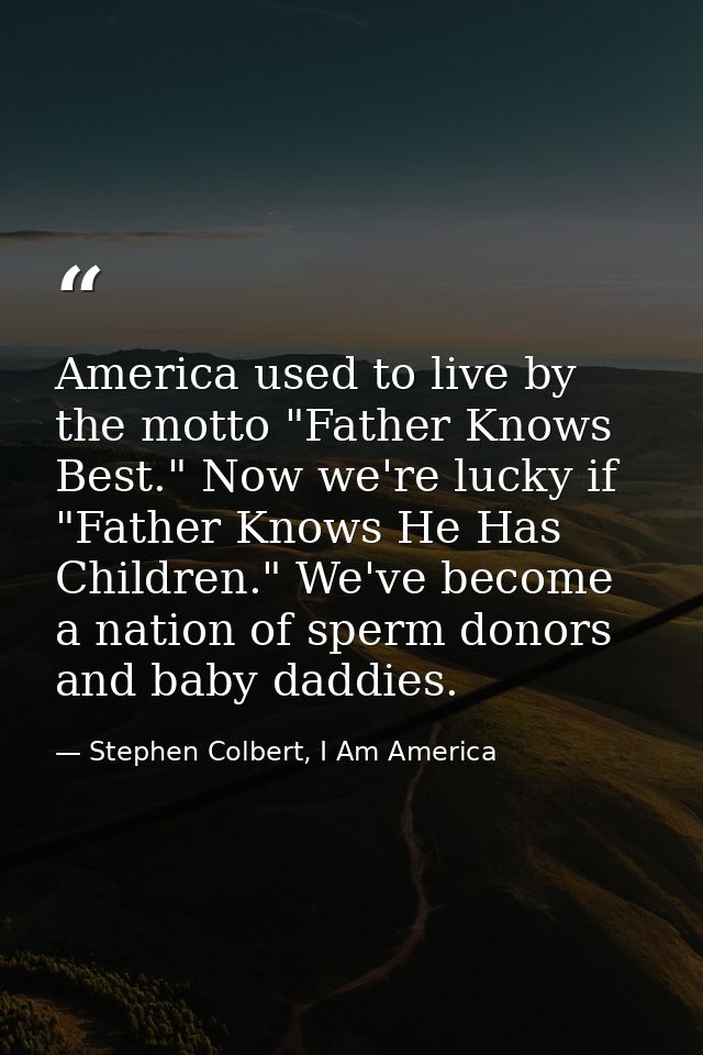 America used to live by the motto "Father Knows Best." Now we're lucky if "Father Knows He Has Children." We've become a — Stephen Colbert, I Am America