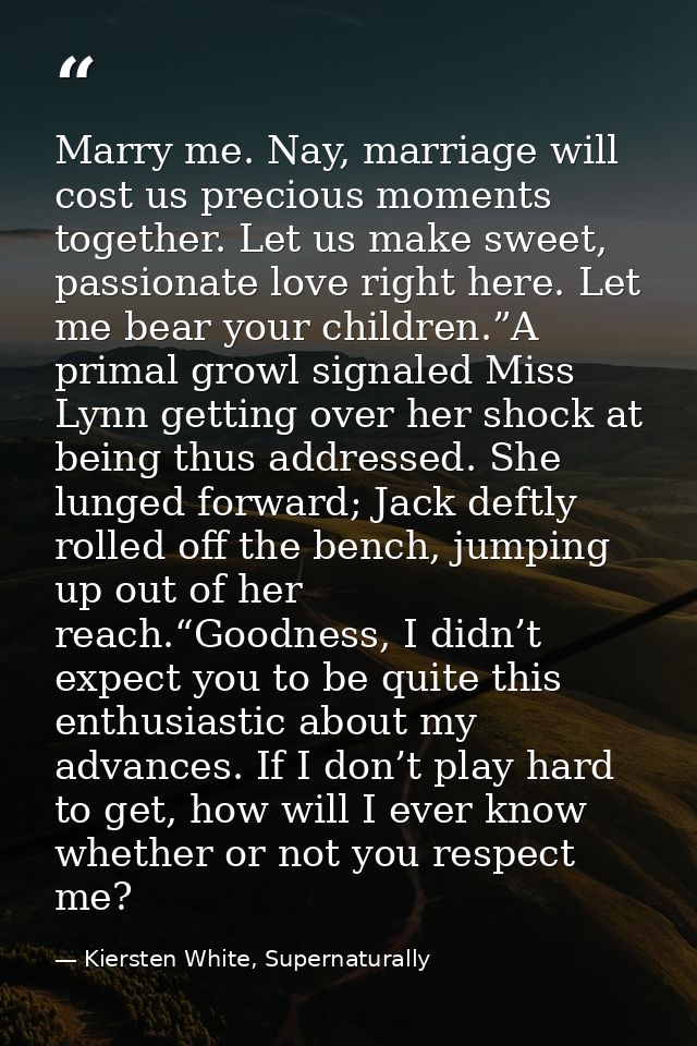Marry me. Nay, marriage will cost us precious moments together. Let us make sweet, passionate love right here. Let me be — Kiersten White, Supernaturally