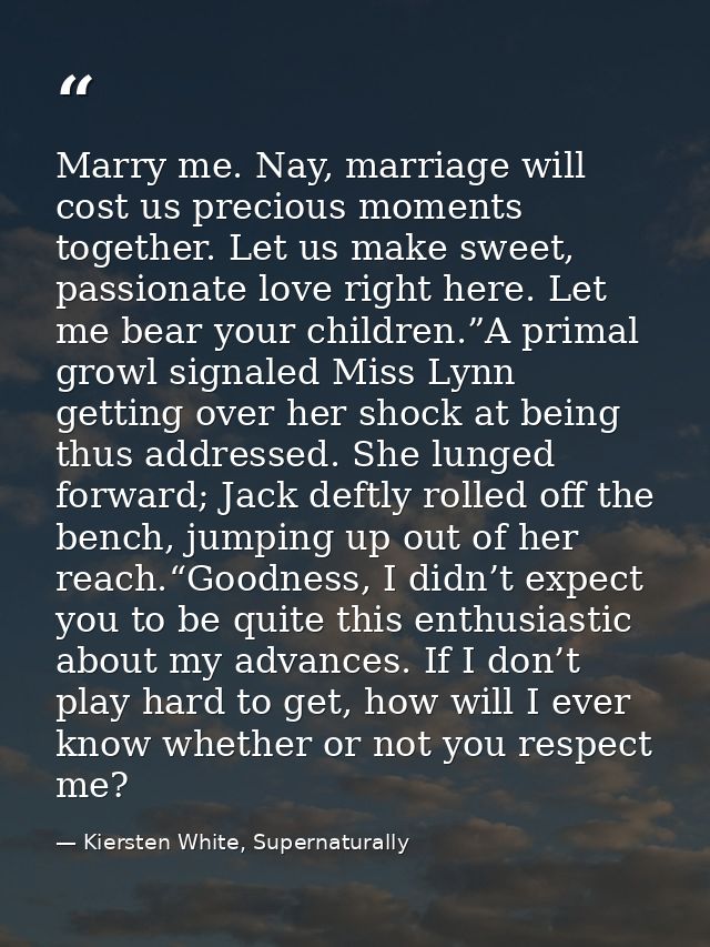 Marry me. Nay, marriage will cost us precious moments together. Let us make sweet, passionate love right here. Let me be — Kiersten White, Supernaturally