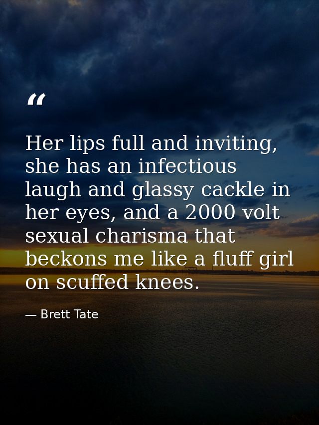 Her lips full and inviting, she has an infectious laugh and glassy cackle in her eyes, and a 2000 volt sexual charisma t — Brett Tate