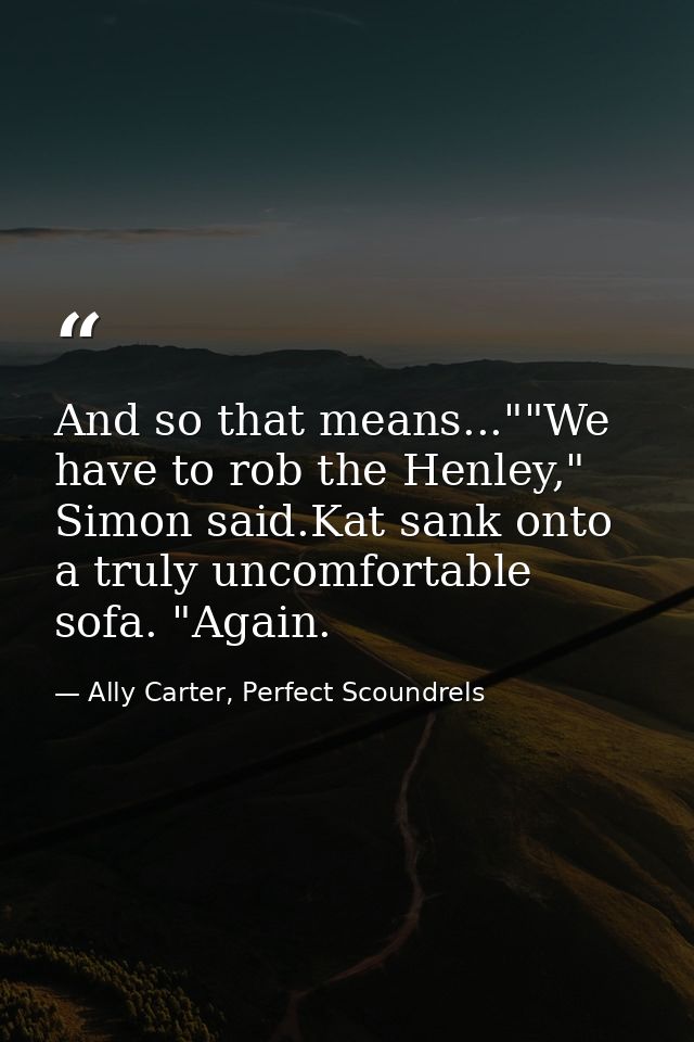 And so that means...""We have to rob the Henley," Simon said.Kat sank onto a truly uncomfortable sofa. "Again. — Ally Carter, Perfect Scoundrels