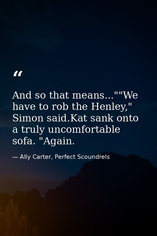 And so that means...""We have to rob the Henley," Simon said.Kat sank onto a truly uncomfortable sofa. "Again. — Ally Carter, Perfect Scoundrels