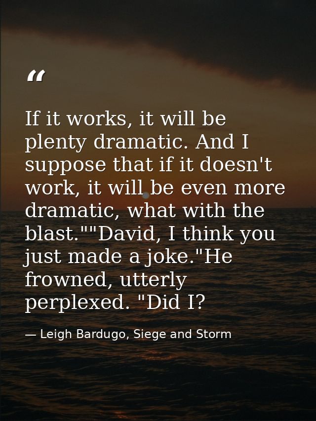 If it works, it will be plenty dramatic. And I suppose that if it doesn't work, it will be even more dramatic, what with — Leigh Bardugo, Siege and Storm