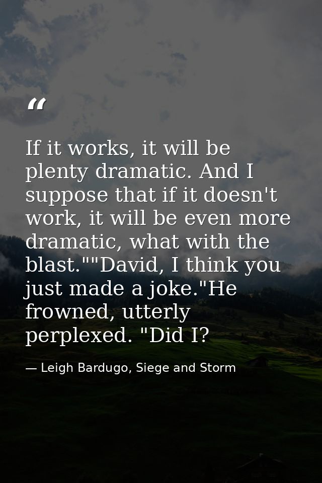If it works, it will be plenty dramatic. And I suppose that if it doesn't work, it will be even more dramatic, what with — Leigh Bardugo, Siege and Storm