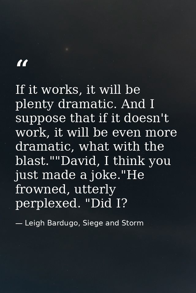 If it works, it will be plenty dramatic. And I suppose that if it doesn't work, it will be even more dramatic, what with — Leigh Bardugo, Siege and Storm