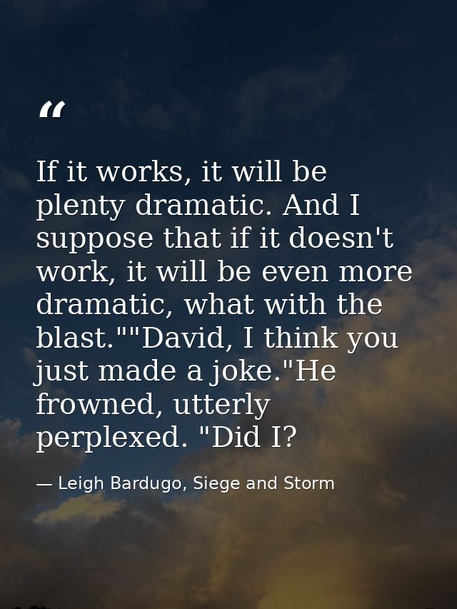 If it works, it will be plenty dramatic. And I suppose that if it doesn't work, it will be even more dramatic, what with — Leigh Bardugo, Siege and Storm
