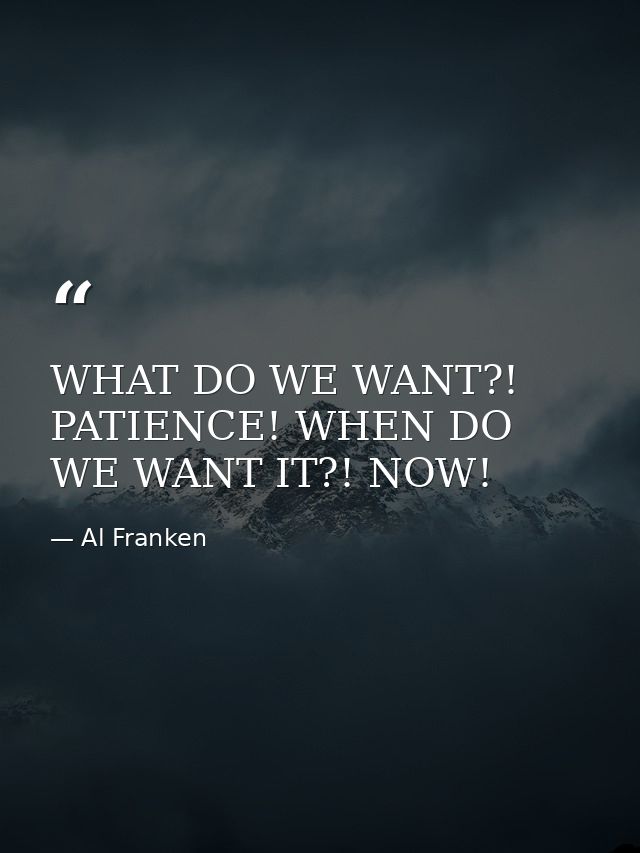 WHAT DO WE WANT?! PATIENCE! WHEN DO WE WANT IT?! NOW! — Al Franken