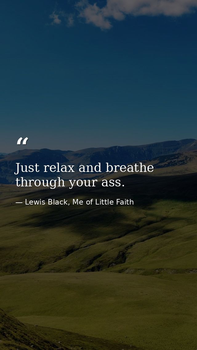 Just relax and breathe through your ass. — Lewis Black, Me of Little Faith