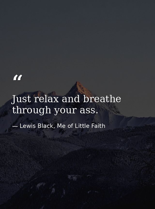Just relax and breathe through your ass. — Lewis Black, Me of Little Faith