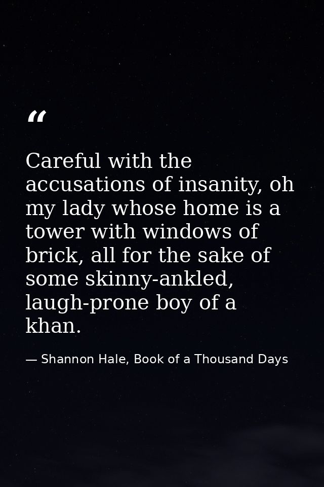 Careful with the accusations of insanity, oh my lady whose home is a tower with windows of brick, all for the sake of so — Shannon Hale, Book of a Thousand Days