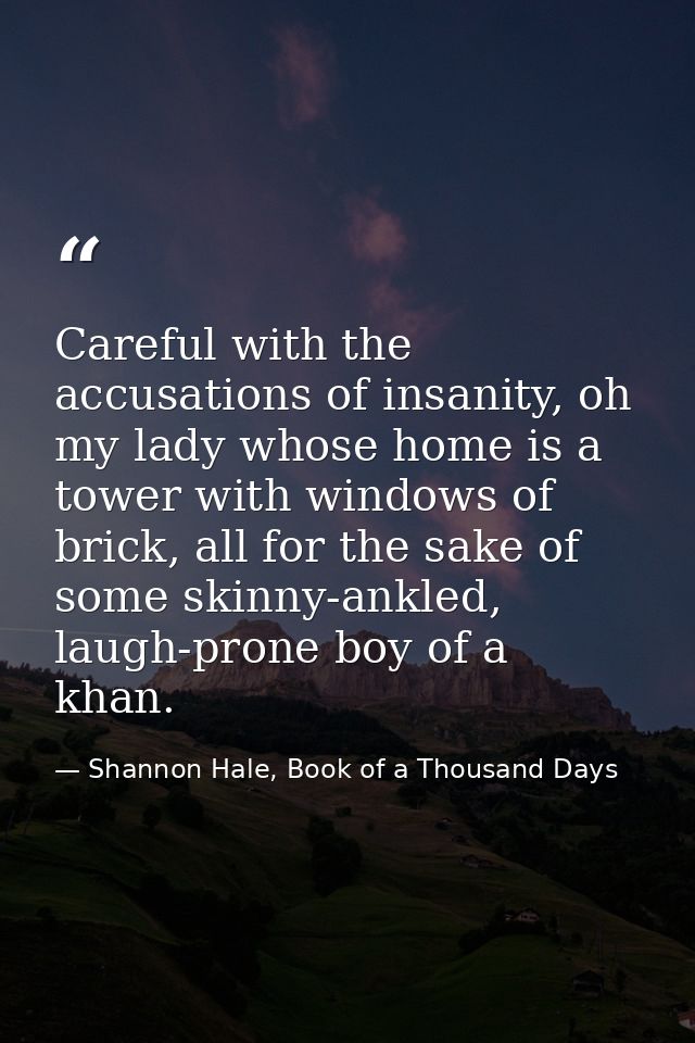 Careful with the accusations of insanity, oh my lady whose home is a tower with windows of brick, all for the sake of so — Shannon Hale, Book of a Thousand Days