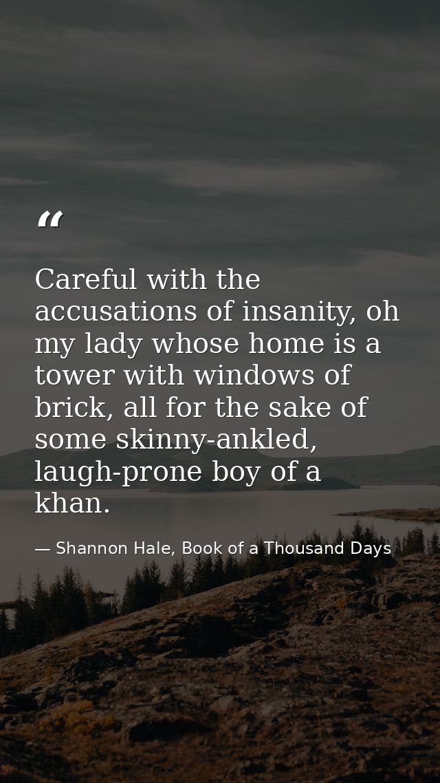 Careful with the accusations of insanity, oh my lady whose home is a tower with windows of brick, all for the sake of so — Shannon Hale, Book of a Thousand Days