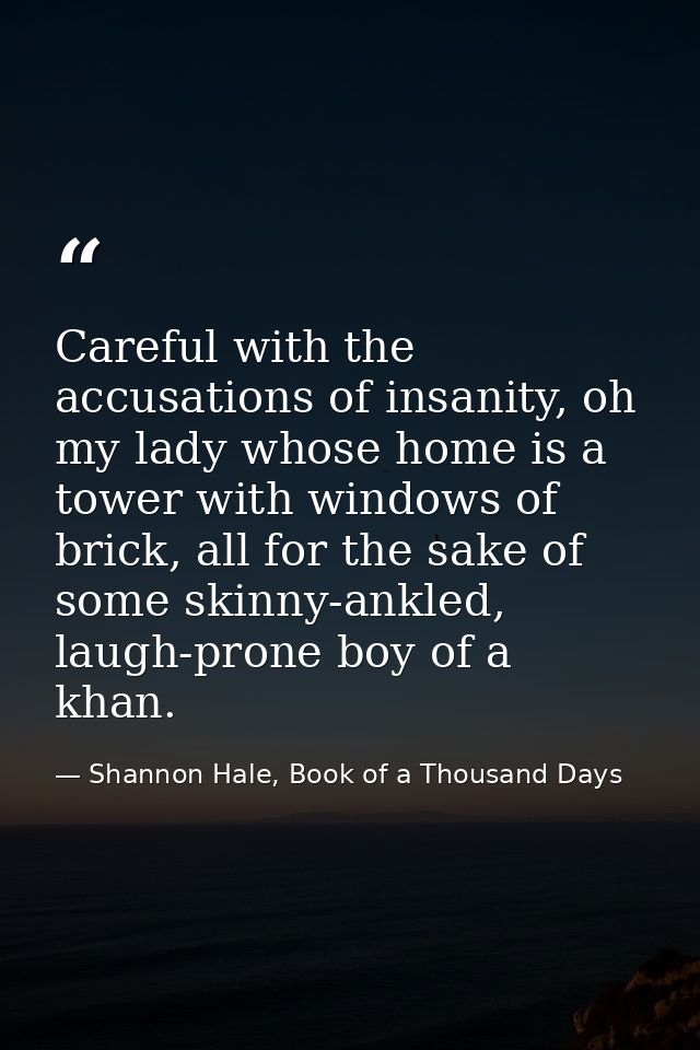 Careful with the accusations of insanity, oh my lady whose home is a tower with windows of brick, all for the sake of so — Shannon Hale, Book of a Thousand Days