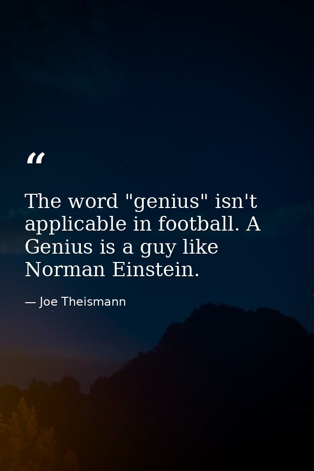 The word "genius" isn't applicable in football. A Genius is a guy like Norman Einstein. — Joe Theismann