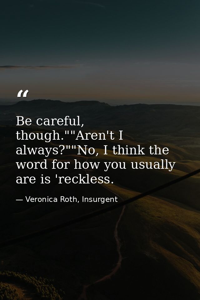 Be careful, though.""Aren't I always?""No, I think the word for how you usually are is 'reckless. — Veronica Roth, Insurgent