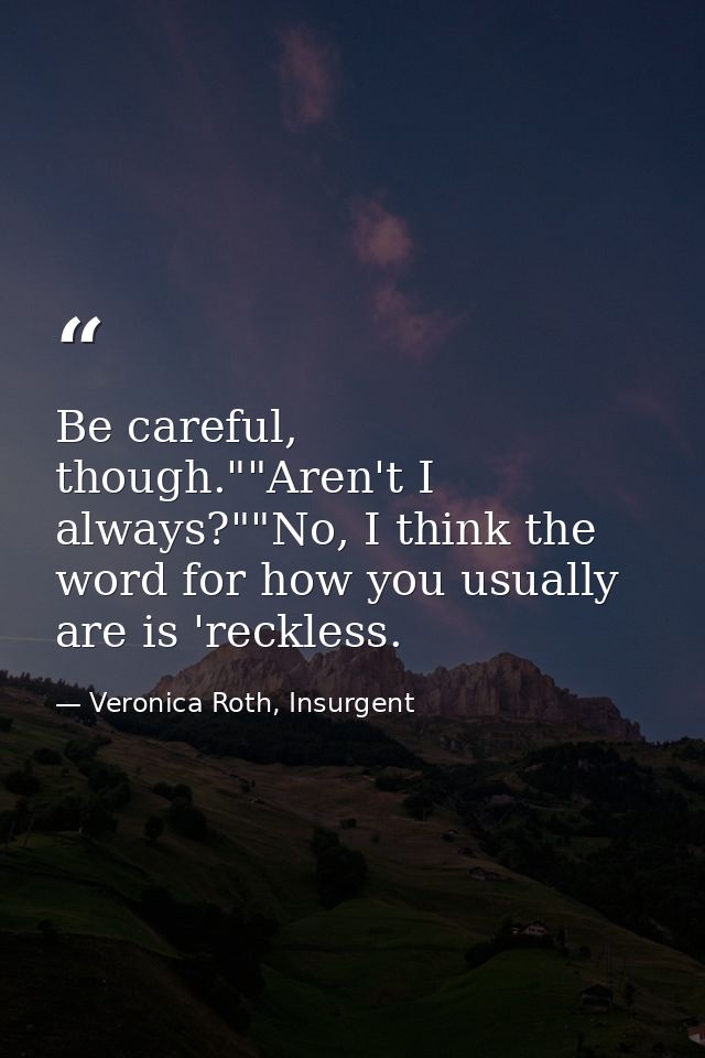 Be careful, though.""Aren't I always?""No, I think the word for how you usually are is 'reckless. — Veronica Roth, Insurgent