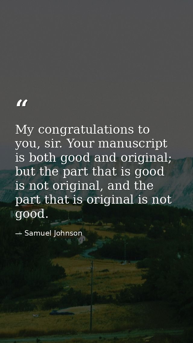 My congratulations to you, sir. Your manuscript is both good and original; but the part that is good is not original, an — Samuel Johnson