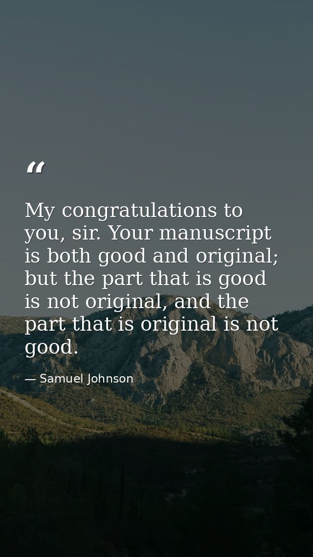 My congratulations to you, sir. Your manuscript is both good and original; but the part that is good is not original, an — Samuel Johnson