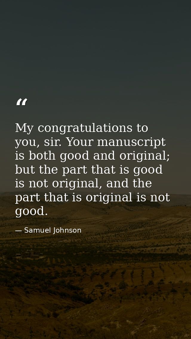 My congratulations to you, sir. Your manuscript is both good and original; but the part that is good is not original, an — Samuel Johnson